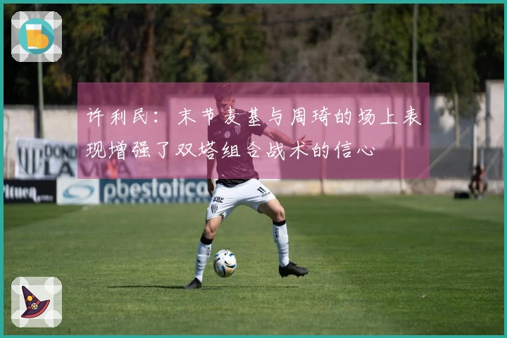 许利民：末节麦基与周琦的场上表现增强了双塔组合战术的信心