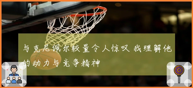 与克尼佩尔较量令人惊叹 我理解他的动力与竞争精神