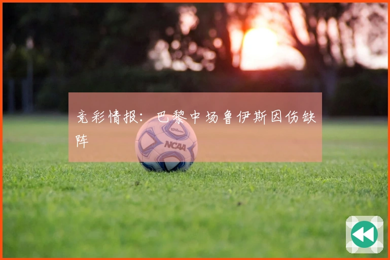 竞彩情报：巴黎中场鲁伊斯因伤缺阵