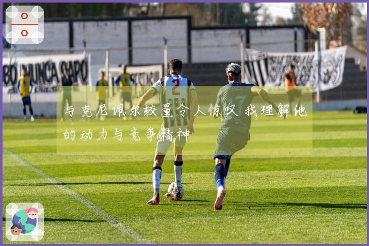 与克尼佩尔较量令人惊叹 我理解他的动力与竞争精神