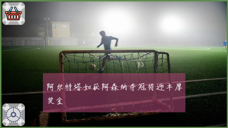 阿尔特塔如获阿森纳夺冠将迎丰厚奖金
