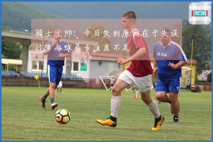 骑士主帅：今日失利原因在于失误过多与球员专注度不足
