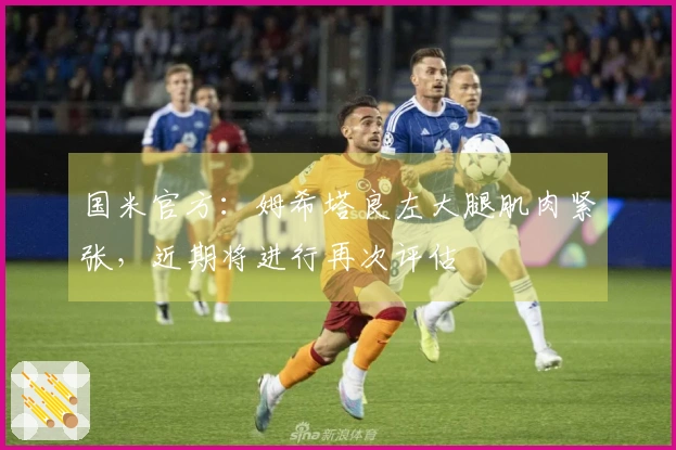 国米官方：姆希塔良左大腿肌肉紧张，近期将进行再次评估