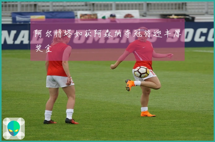 阿尔特塔如获阿森纳夺冠将迎丰厚奖金