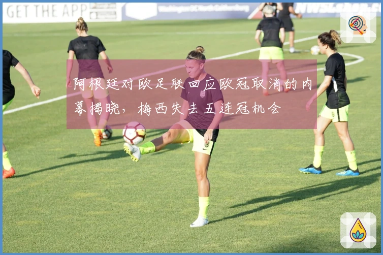 阿根廷对欧足联回应欧冠取消的内幕揭晓，梅西失去五连冠机会