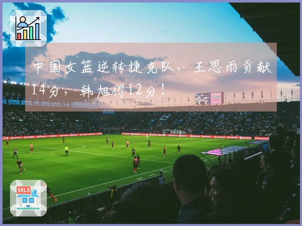 中国女篮逆转捷克队，王思雨贡献14分，韩旭得12分！