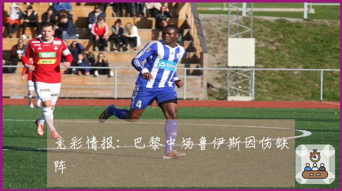 竞彩情报：巴黎中场鲁伊斯因伤缺阵